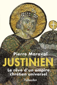 Pierre Maraval - Justinien - Le rêve d'un empire chrétien universel.