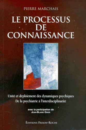 Pierre Marchais et Jean-Blaise Grize - Le Processus De Connaissance. Unite Et Deploiement Des Dynamiques Psychiques, De La Psychiatrie A L'Interdisciplinarite.