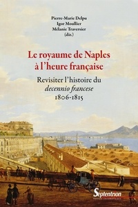 Pierre-Marie Delpu et Igor Moullier - Le royaume de Naples à l'heure française - Revisiter l'histoire du decennio francese (1806-1815).