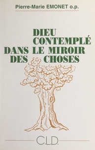 Pierre-Marie Emonet - Dieu contemplé dans le miroir des choses - Une philosophie théologique pour les simples.