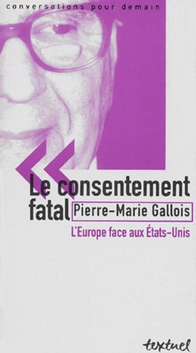 Pierre-Marie Gallois - Le Consentement Fatal. L'Europe Face Aux Etats-Unis.