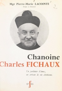 Pierre-Marie Lacointe - Chanoine Charles Fichaux - Un jardinier d'âmes, un artisan de vie chrétienne.