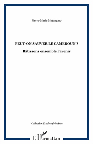 Peut-on sauver le Cameroun ?. Bâtissons ensemble l'avenir