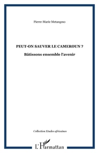 Pierre-Marie Metangmo - Peut-on sauver le Cameroun ? - Bâtissons ensemble l'avenir.