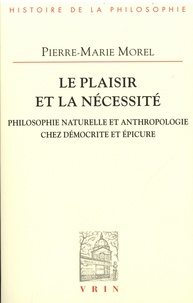 Pierre-Marie Morel - Le plaisir et la nécessité - Philosophie naturelle et anthropologie chez Démocrite et Epicure.