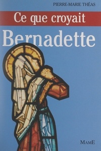 Pierre-Marie Théas et Michel de Roton - Ce que croyait Bernadette.