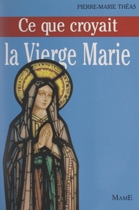 Pierre-Marie Théas et Michel de Roton - Ce que croyait la Vierge Marie.