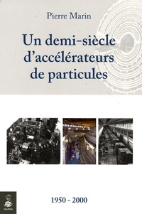 Pierre Marin - Un demi-siècle d'accélérateurs de particules - 1950-2000.