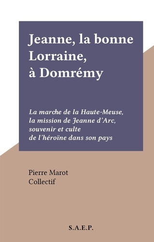 Jeanne, la bonne Lorraine, à Domrémy. La marche de la Haute-Meuse, la mission de Jeanne d'Arc, souvenir et culte de l'héroïne dans son pays