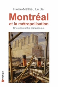 Pierre-Mathieu Lebel - Montréal et la métropolisation - Une géographie romanesque.
