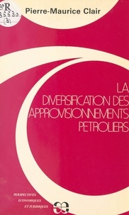 Pierre-Maurice Clair - La Diversification des approvisionnements pétroliers - Justifications, modalités et limites d'une stratégie économique offensive.