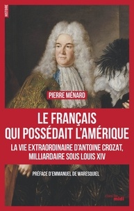 Pierre Ménard - Le Français qui possédait l'Amérique - La vie extraordinaire d'Antoine Crozat, milliardaire sous Louis XIV.