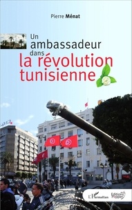 Pierre Ménat - Un ambassadeur dans la révolution tunisienne.