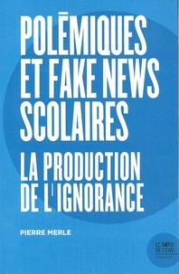 Pierre Merle - Polémiques et fake news scolaires - La production de l'ignorance.