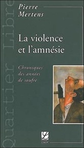 Pierre Mertens - La violence et l'amnésie - Chroniques des années de soufre.