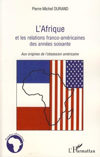 Pierre-Michel Durand - L'Afrique et les relations franco-américaines des années soixante - Aux origines de l'obsession américaine.
