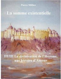 Pierre Milliez - La somme existentielle - Tome 3, La divinisation de l'homme, un mystère d'amour.