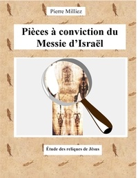 Pierre Milliez - Pièces à conviction du messie d'Israël - Etude des reliques de Jésus.