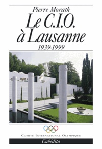 Pierre Morath - Le C.I.O. A Lausanne 1939-1999.