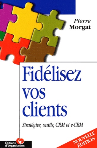 Pierre Morgat - Fidelisez Vos Clients. Strategies, Outils, Crm Et E-Crm, 2eme Edition.