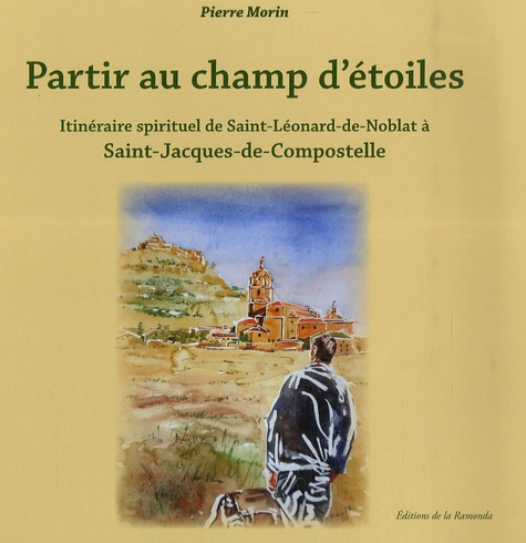 Pierre Morin et Richard Holterbach - Partir au champ d'étoiles - Itinéraire spirituel de Saint-Léonard-de-Noblat à Saint-Jacques-de-Compostelle.