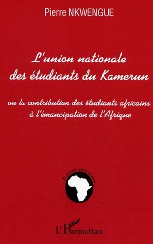 Pierre Nkwengue - L'union nationale des étudiants du Kamerun - Ou la contribution des étudiants africains à l'émancipation de l'Afrique.