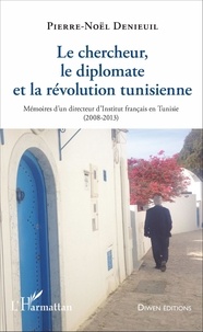 Pierre-Noël Denieuil - Le chercheur, le diplomate et la révolution tunisienne - Mémoires d'un directeur d'Institut français en Tunisie (2008-2013).