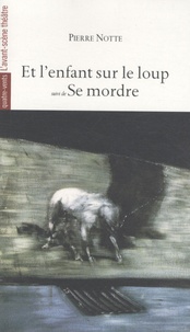 Pierre Notte - Et l'enfant sur le loup suivi de Se mordre.