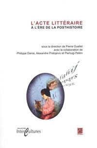 Pierre Ouellet et Philippe Daros - L'acte littéraire à l'ère de la posthistoire.