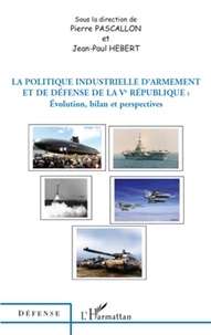 Pierre Pascallon et Jean-Paul Hébert - La politique industrielle d'armement et de défense de la Ve République - Evolution, bilan et perspectives.