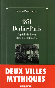 Pierre-Paul Sagave - 1871, Berlin-Paris - Capitale du Reich et capitale du monde suivi de Paris-Berlin : à l'aube du troisième millénaire.