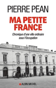 Pierre Péan - Ma petite France - Chronique d'une ville ordinaire sous l'Occupation.
