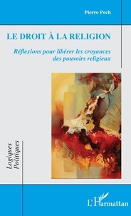 Pierre Pech - Le droit à la religion - Réflexions pour libérer les croyances des pouvoirs religieux.