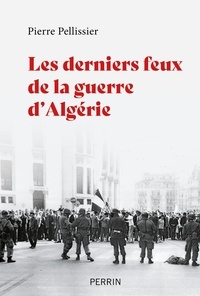 Pierre Pellissier - Les derniers feux de la guerre d'Algérie.