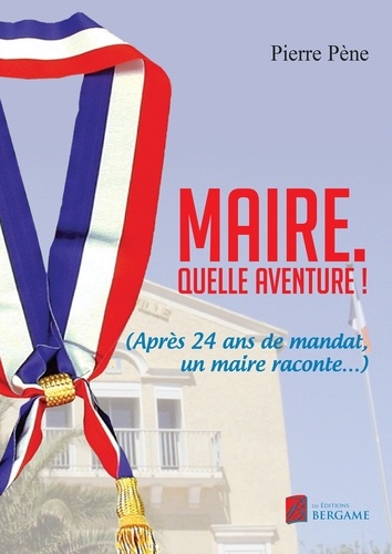 Pierre Pène - Maire. Quelle aventure ! - (Après 24 ans de mandat, un maire raconte...).