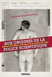Pierre Piazza - Aux origines de la police scientifique - Alphonse Bertillon, précurseur de la science du crime.
