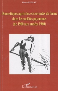 Pierre Piégay - Domestiques agricoles et servantes de ferme dans les sociétés paysannes (de 1900 aux années 1960).