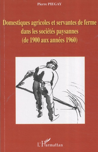 Pierre Piégay - Domestiques agricoles et servantes de ferme dans les sociétés paysannes (de 1900 aux années 1960).