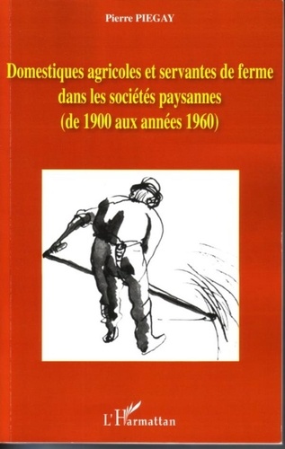 Pierre Piégay - Domestiques agricoles et servantes de ferme dans les sociétés paysannes (de 1900 aux années 1960).