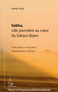 Pierre Pinta - Sebha, ville pionnière au coeur du Sahara libyen - Urbanisation, immigration, développement, tensions.