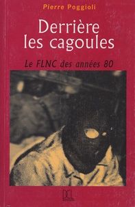 Pierre Poggioli - Derrière les cagoules - Le FLNC de 1981 à 1990.