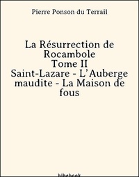 Pierre Ponson Du Terrail - La Résurrection de Rocambole - Tome II - Saint-Lazare - L’Auberge maudite - La Maison de fous.