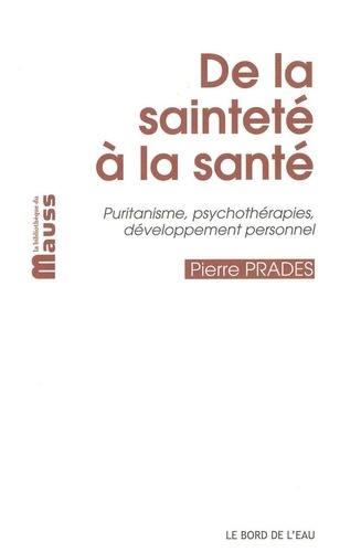 Pierre Prades - De la sainteté à la santé - Puritanisme, psychothérapies, développement personnel.