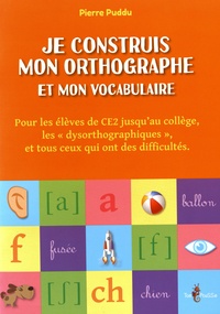 Pierre Puddu - Je construis mon orthographe et mon vocabulaire - Pour les élèves de CE2 jusqu'au collège, les "dysorthographiques", et tous ceux qui ont des difficultés.