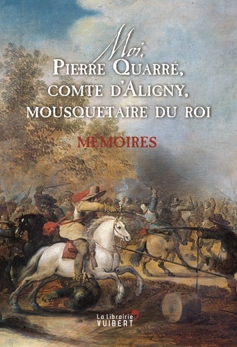 Moi, Pierre Quarré, comte d'Aligny, mousquetaire du roi. Mémoires