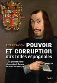Pierre Ragon - Pouvoir et corruption aux Indes espagnoles - Le gouvernement du comte de Baños, vice-roi du Mexique.