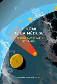 Pierre Raufast - La Trilogie baryonique Tome 3 : Le Dôme de la méduse.