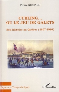 Pierre Richard - Curling... ou le jeu de galets - Son histoire au Québec (1807-1980).