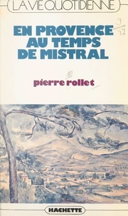Pierre Rollet - La vie quotidienne en Provence au temps de Mistral.
