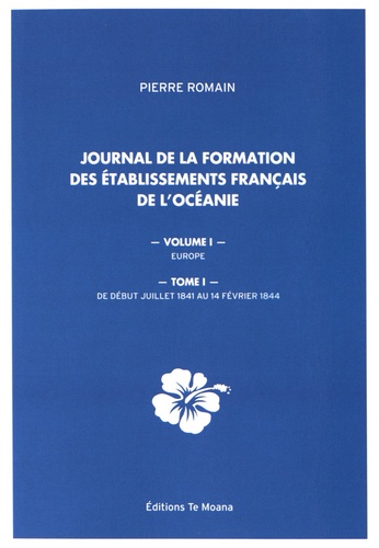 Pierre Romain - Journal de la formation des établissements français de l'Océanie - Volume 1, Europe Tome 1, De début juillet 1841 au 14 février 1844.